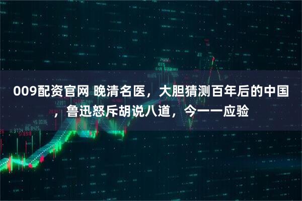 009配资官网 晚清名医，大胆猜测百年后的中国，鲁迅怒斥胡说八道，今一一应验