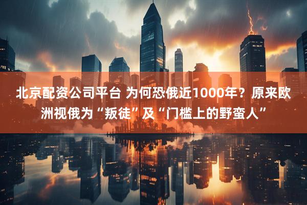 北京配资公司平台 为何恐俄近1000年？原来欧洲视俄为“叛徒”及“门槛上的野蛮人”