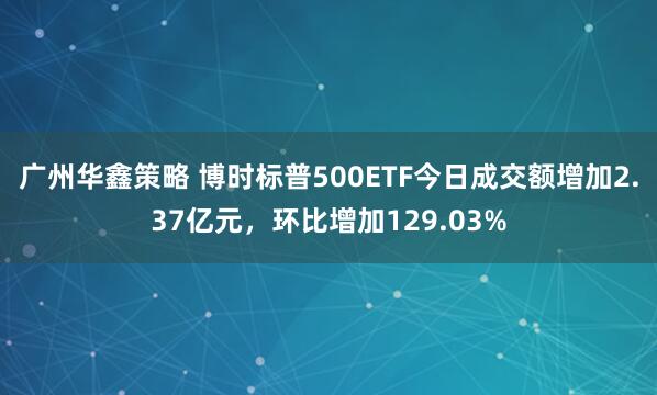 广州华鑫策略 博时标普500ETF今日成交额增加2.37亿元，环比增加129.03%