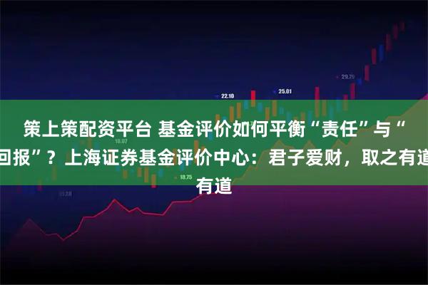 策上策配资平台 基金评价如何平衡“责任”与“回报”？上海证券基金评价中心：君子爱财，取之有道