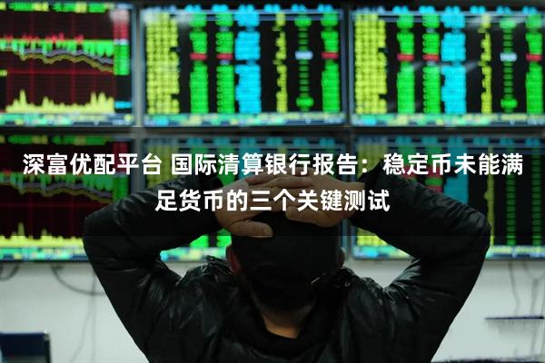 深富优配平台 国际清算银行报告：稳定币未能满足货币的三个关键测试
