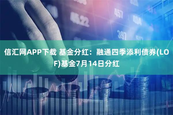 信汇网APP下载 基金分红:融通四季添利债券(LOF)基金7月14日分红