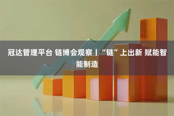 冠达管理平台 链博会观察丨“链”上出新 赋能智能制造