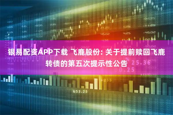 银易配资APP下载 飞鹿股份: 关于提前赎回飞鹿转债的第五次提示性公告