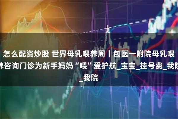 怎么配资炒股 世界母乳喂养周丨包医一附院母乳喂养咨询门诊为新手妈妈“喂”爱护航_宝宝_挂号费_我院