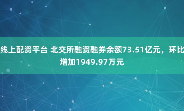 线上配资平台 北交所融资融券余额73.51亿元,环比增加1949.97万元