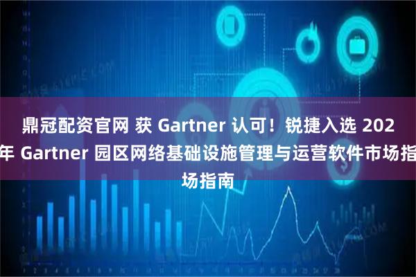 鼎冠配资官网 获 Gartner 认可!锐捷入选 2025 年 Gartner 园区网络基础设施管理与运营软件市场指南