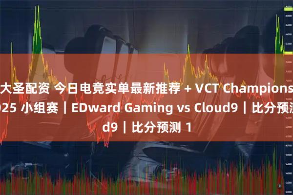 大圣配资 今日电竞实单最新推荐 + VCT Champions 2025 小组赛｜EDward Gaming vs Cloud9｜比分预测 1