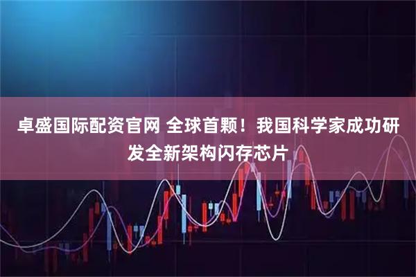 卓盛国际配资官网 全球首颗！我国科学家成功研发全新架构闪存芯片