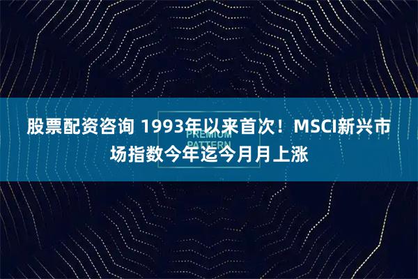 股票配资咨询 1993年以来首次！MSCI新兴市场指数今年迄今月月上涨