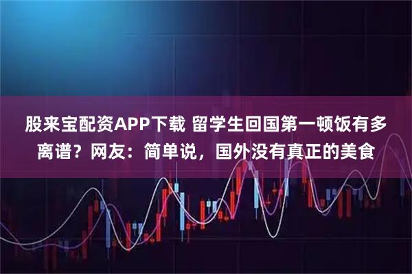 股来宝配资APP下载 留学生回国第一顿饭有多离谱？网友：简单说，国外没有真正的美食