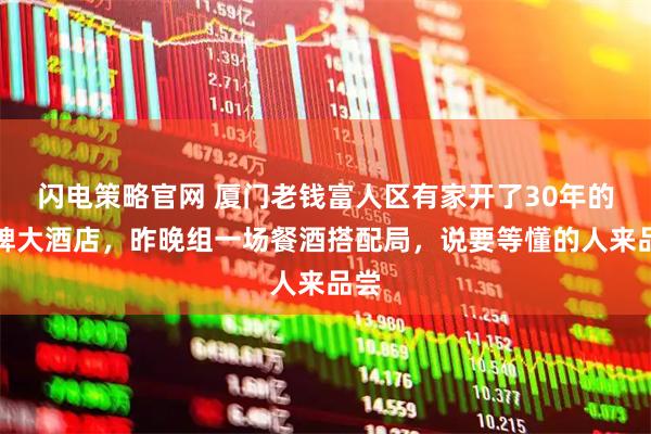 闪电策略官网 厦门老钱富人区有家开了30年的老牌大酒店，昨晚组一场餐酒搭配局，说要等懂的人来品尝