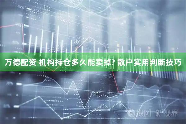 万德配资 机构持仓多久能卖掉? 散户实用判断技巧