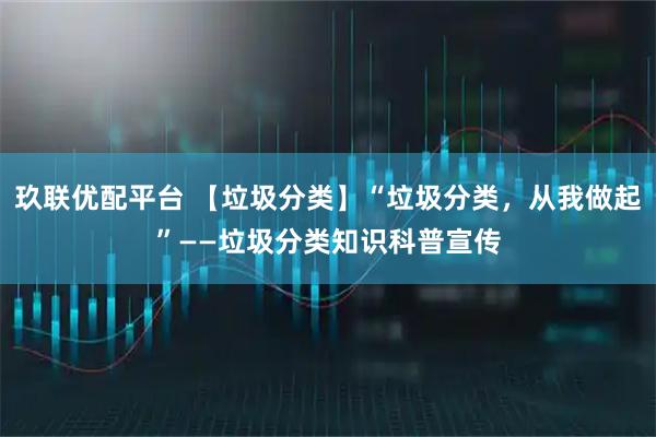 玖联优配平台 【垃圾分类】“垃圾分类，从我做起”——垃圾分类知识科普宣传