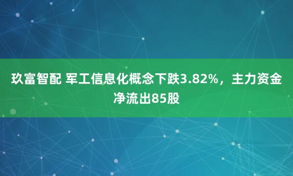 玖富智配 军工信息化概念下跌3.82%，主力资金净流出85股