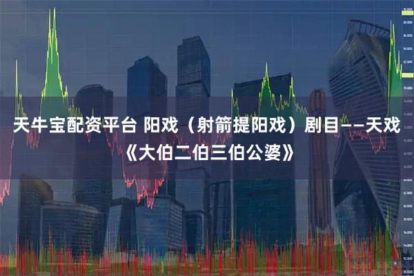 天牛宝配资平台 阳戏（射箭提阳戏）剧目——天戏《大伯二伯三伯公婆》