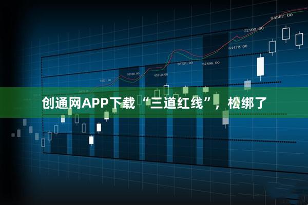 创通网APP下载 “三道红线”，松绑了