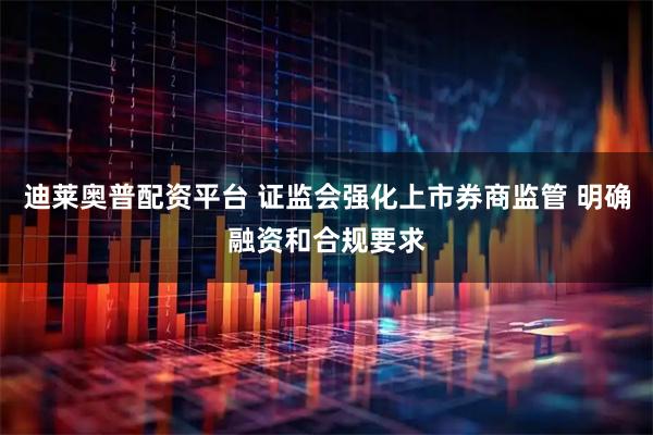 迪莱奥普配资平台 证监会强化上市券商监管 明确融资和合规要求
