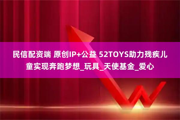 民信配资端 原创IP+公益 52TOYS助力残疾儿童实现奔跑梦想_玩具_天使基金_爱心