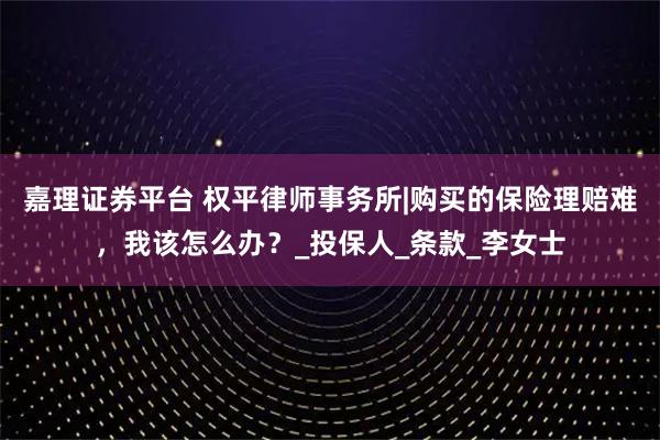 嘉理证券平台 权平律师事务所|购买的保险理赔难，我该怎么办？_投保人_条款_李女士