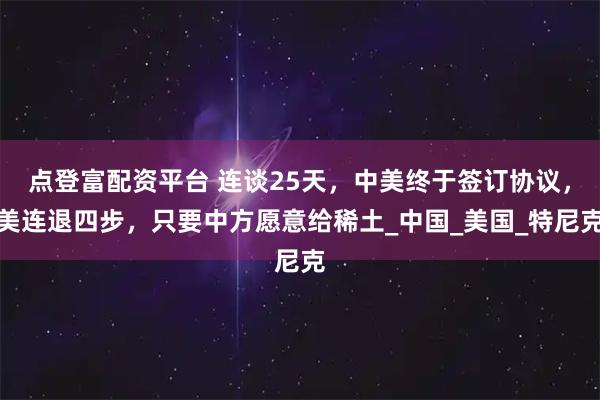 点登富配资平台 连谈25天，中美终于签订协议，美连退四步，只要中方愿意给稀土_中国_美国_特尼克