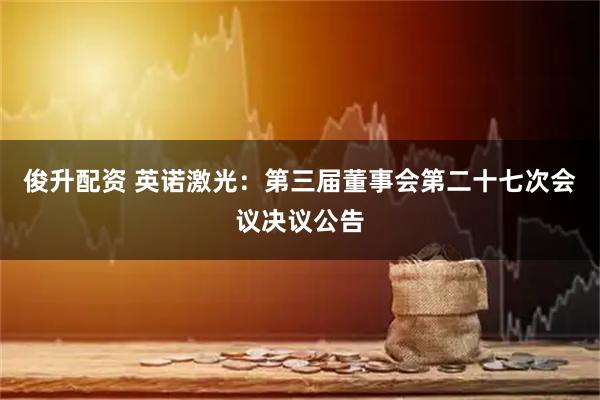 俊升配资 英诺激光：第三届董事会第二十七次会议决议公告