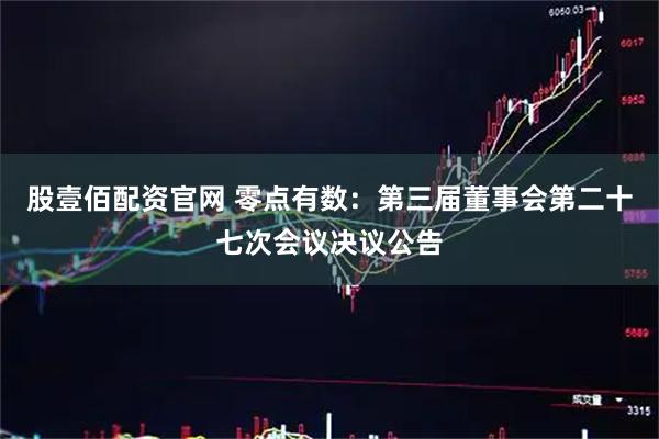 股壹佰配资官网 零点有数：第三届董事会第二十七次会议决议公告