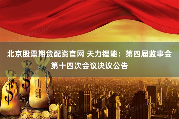 北京股票期货配资官网 天力锂能：第四届监事会第十四次会议决议公告