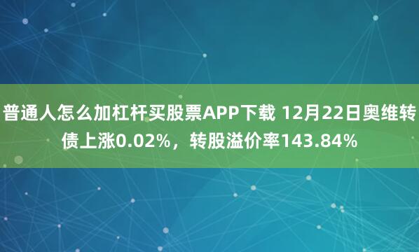 普通人怎么加杠杆买股票APP下载 12月22日奥维转债上涨0.02%,转股溢价率143.84%