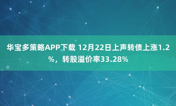 华宝多策略APP下载 12月22日上声转债上涨1.2%,转股溢价率33.28%