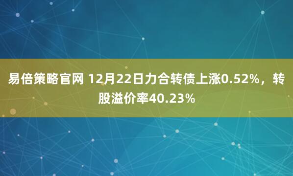 易倍策略官网 12月22日力合转债上涨0.52%,转股溢价率40.23%