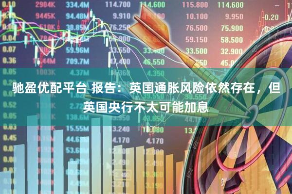 驰盈优配平台 报告：英国通胀风险依然存在，但英国央行不太可能加息