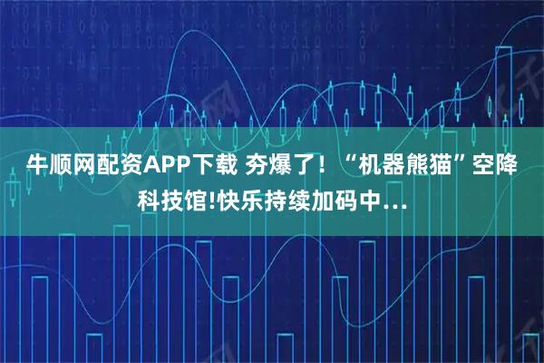 牛顺网配资APP下载 夯爆了！“机器熊猫”空降科技馆!快乐持续加码中…